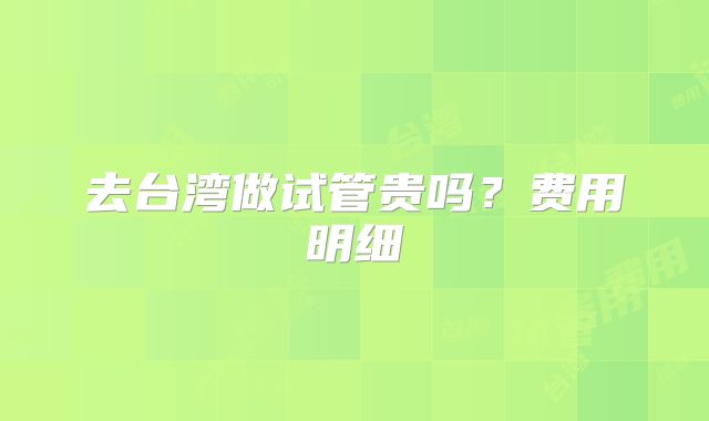 去台湾做试管贵吗?费用明细