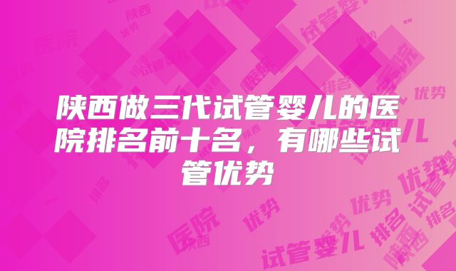陕西做三代试管婴儿的医院排名前十名,有哪些试管优势
