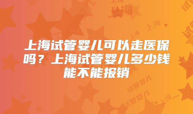 上海试管婴儿可以走医保吗？上海试管婴儿多少钱能不能报销
