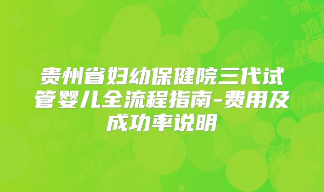 贵州省妇幼保健院三代试管婴儿全流程指南-费用及成功率说明