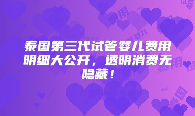 泰国第三代试管婴儿费用明细大公开，透明消费无隐藏！
