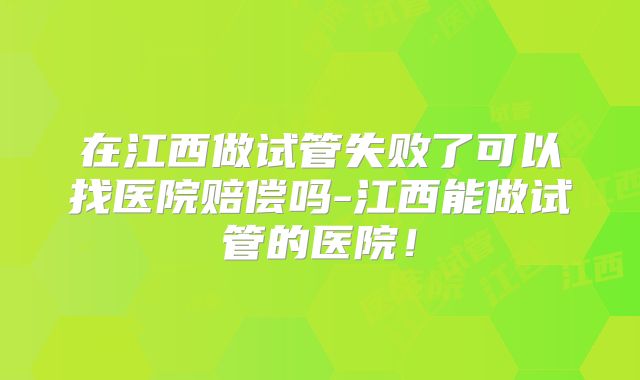 在江西做试管失败了可以找医院赔偿吗-江西能做试管的医院!