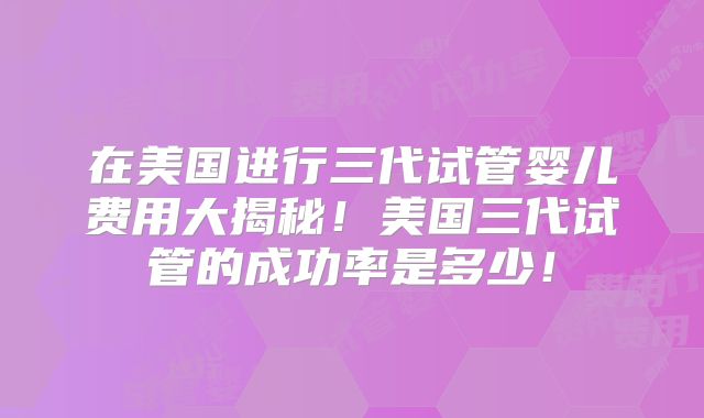在美国进行三代试管婴儿费用大揭秘!美国三代试管的成功率是多少!
