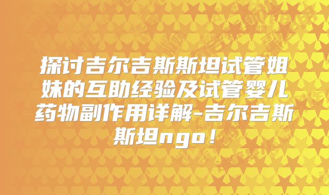 探讨吉尔吉斯斯坦试管姐妹的互助经验及试管婴儿药物副作用详解-吉尔吉斯斯坦ngo！