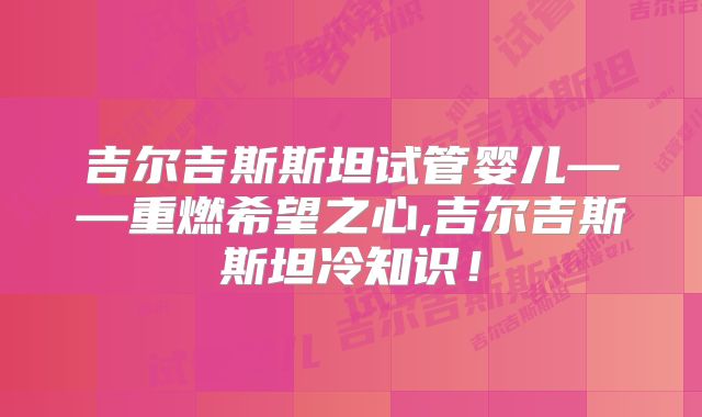 吉尔吉斯斯坦试管婴儿——重燃希望之心,吉尔吉斯斯坦冷知识!