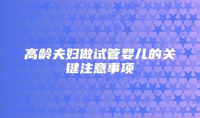 高龄夫妇做试管婴儿的关键注意事项