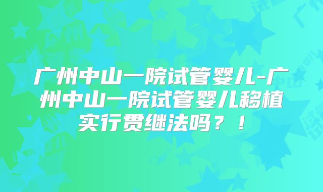 广州中山一院试管婴儿-广州中山一院试管婴儿移植实行贯继法吗？！