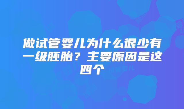 做试管婴儿为什么很少有一级胚胎？主要原因是这四个