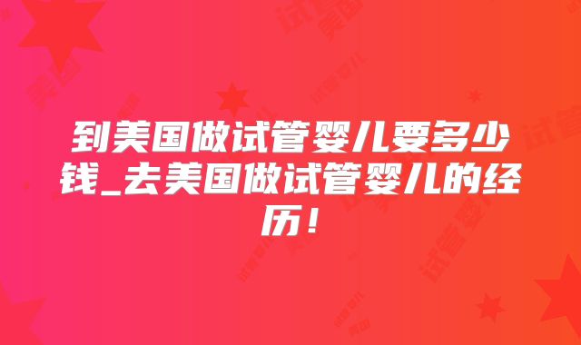 到美国做试管婴儿要多少钱_去美国做试管婴儿的经历！