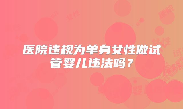 医院违规为单身女性做试管婴儿违法吗？