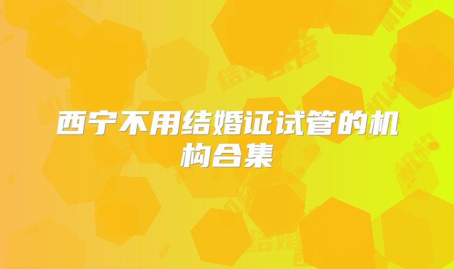 西宁不用结婚证试管的机构合集