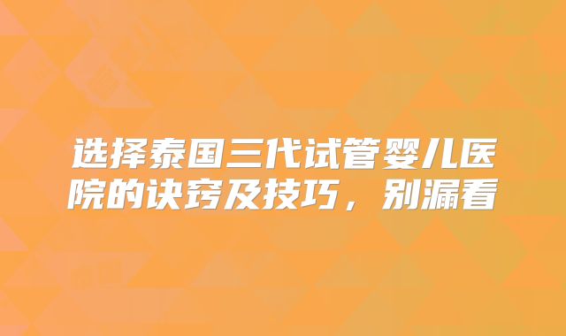 选择泰国三代试管婴儿医院的诀窍及技巧,别漏看