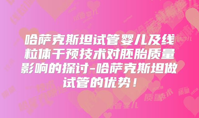哈萨克斯坦试管婴儿及线粒体干预技术对胚胎质量影响的探讨-哈萨克斯坦做试管的优势！