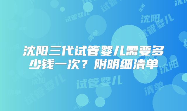沈阳三代试管婴儿需要多少钱一次?附明细清单
