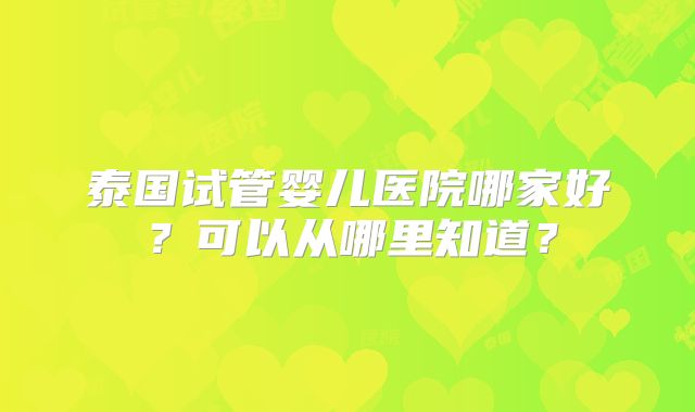 泰国试管婴儿医院哪家好？可以从哪里知道？