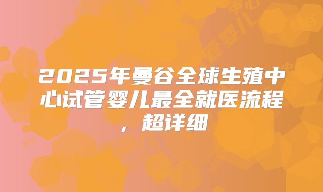 2025年曼谷全球生殖中心试管婴儿最全就医流程，超详细