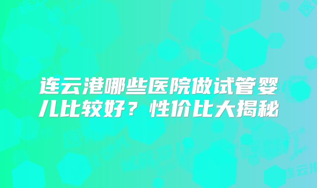 连云港哪些医院做试管婴儿比较好？性价比大揭秘