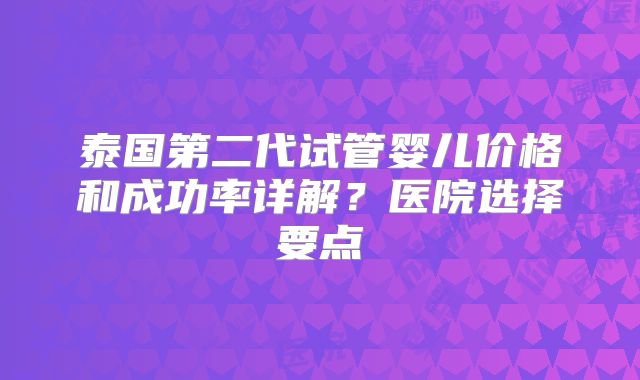 泰国第二代试管婴儿价格和成功率详解？医院选择要点