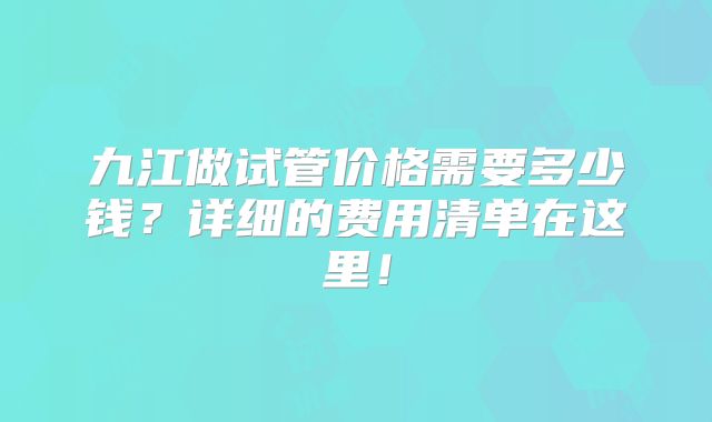 九江做试管价格需要多少钱?详细的费用清单在这里!