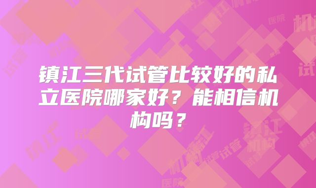 镇江三代试管比较好的私立医院哪家好?能相信机构吗?