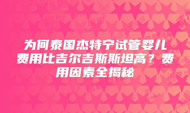 为何泰国杰特宁试管婴儿费用比吉尔吉斯斯坦高?费用因素全揭秘