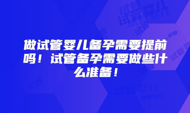 做试管婴儿备孕需要提前吗!试管备孕需要做些什么准备!