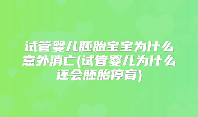 试管婴儿胚胎宝宝为什么意外消亡(试管婴儿为什么还会胚胎停育)