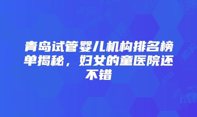 青岛试管婴儿机构排名榜单揭秘,妇女的童医院还不错