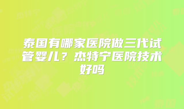 泰国有哪家医院做三代试管婴儿?杰特宁医院技术好吗