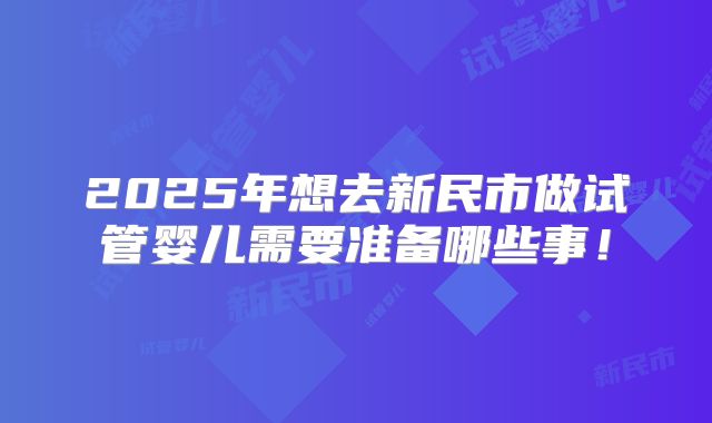 2025年想去新民市做试管婴儿需要准备哪些事!