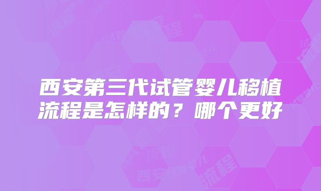 西安第三代试管婴儿移植流程是怎样的?哪个更好