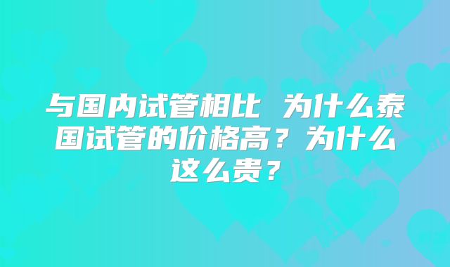 与国内试管相比 为什么泰国试管的价格高?为什么这么贵?