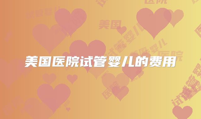 美国医院试管婴儿的费用