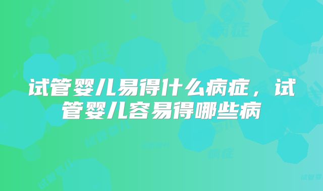 试管婴儿易得什么病症，试管婴儿容易得哪些病