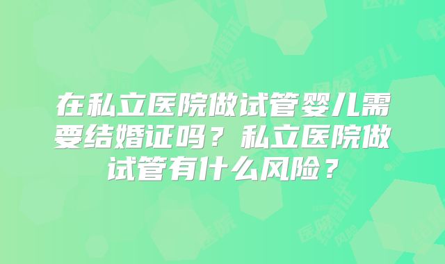 在私立医院做试管婴儿需要结婚证吗？私立医院做试管有什么风险？
