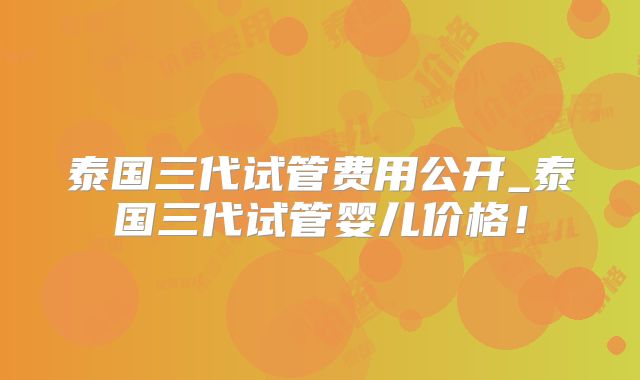 泰国三代试管费用公开_泰国三代试管婴儿价格！