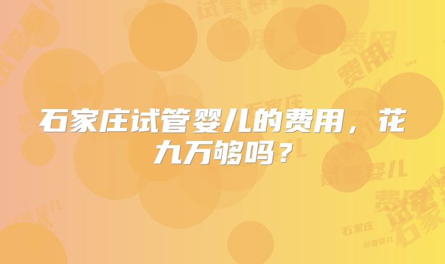 石家庄试管婴儿的费用,花九万够吗?