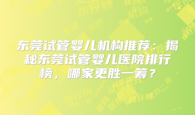 东莞试管婴儿机构推荐:揭秘东莞试管婴儿医院排行榜,哪家更胜一筹?