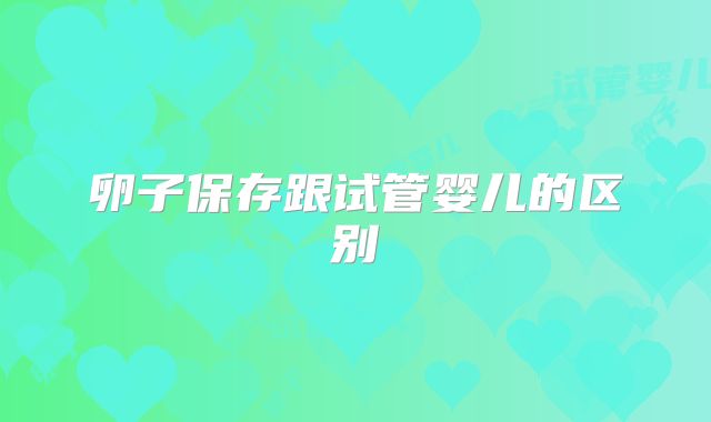 卵子保存跟试管婴儿的区别