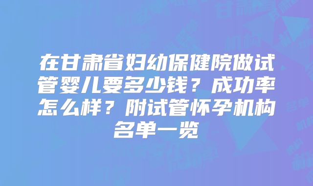 在甘肃省妇幼保健院做试管婴儿要多少钱?成功率怎么样?附试管怀孕机构名单一览