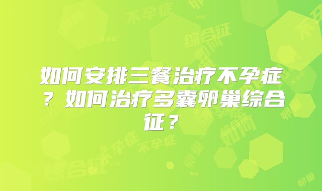 如何安排三餐治疗不孕症?如何治疗多囊卵巢综合征?