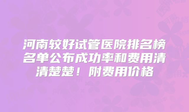 河南较好试管医院排名榜名单公布成功率和费用清清楚楚！附费用价格