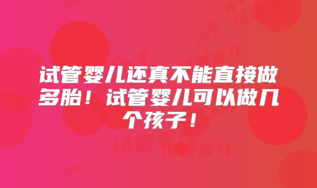 试管婴儿还真不能直接做多胎！试管婴儿可以做几个孩子！
