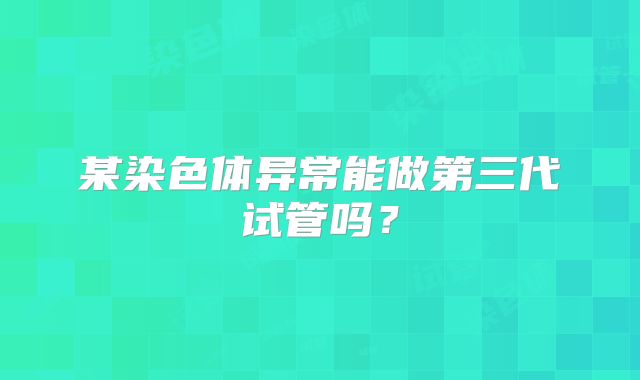 某染色体异常能做第三代试管吗?