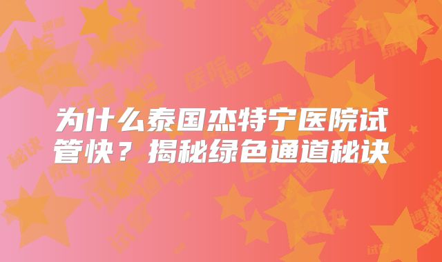 为什么泰国杰特宁医院试管快?揭秘绿色通道秘诀