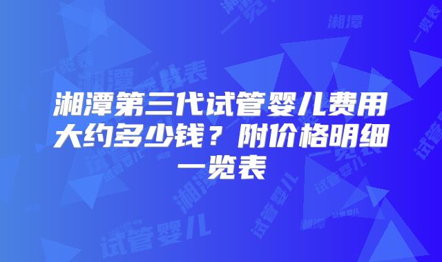 湘潭第三代试管婴儿费用大约多少钱?附价格明细一览表