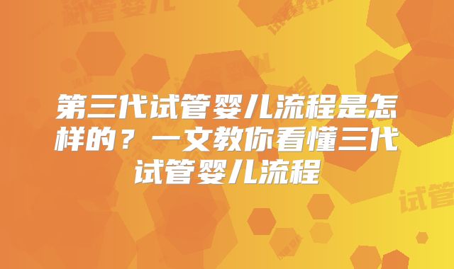 第三代试管婴儿流程是怎样的?一文教你看懂三代试管婴儿流程