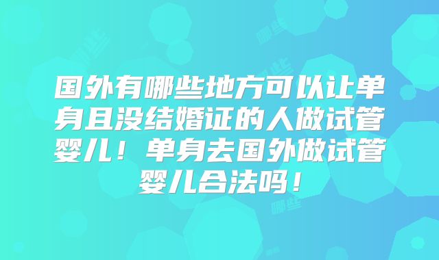 国外有哪些地方可以让单身且没结婚证的人做试管婴儿!单身去国外做试管婴儿合法吗!
