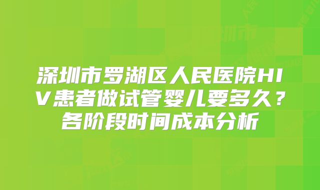 深圳市罗湖区人民医院HIV患者做试管婴儿要多久？各阶段时间成本分析