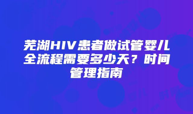 芜湖HIV患者做试管婴儿全流程需要多少天?时间管理指南